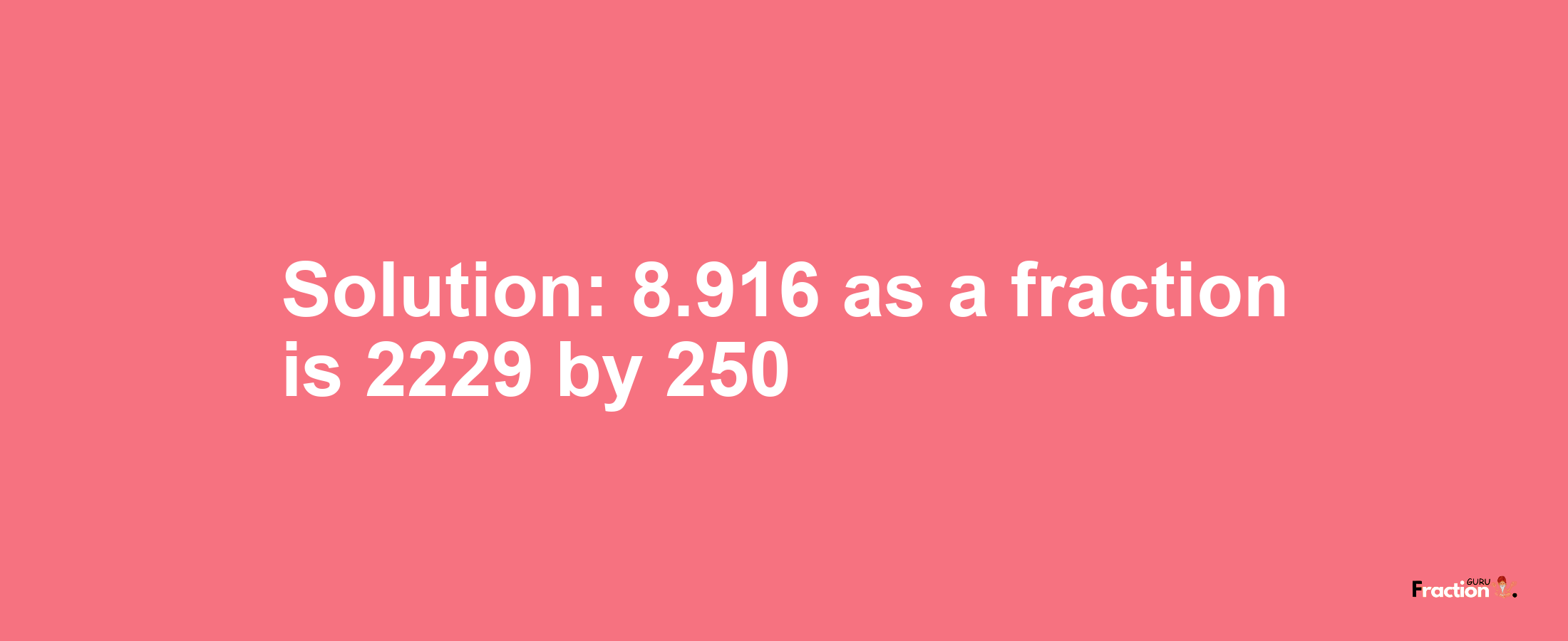 Solution:8.916 as a fraction is 2229/250